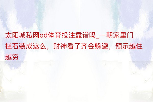 太阳城私网od体育投注靠谱吗_一朝家里门槛石装成这么，财神看了齐会躲避，预示越住越穷