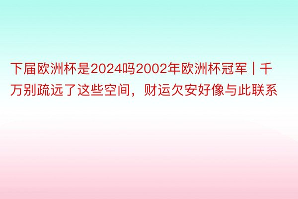 下届欧洲杯是2024吗2002年欧洲杯冠军 | 千万别疏远了这些空间，财运欠安好像与此联系