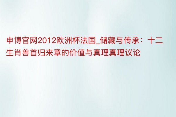 申博官网2012欧洲杯法国_储藏与传承：十二生肖兽首归来章的价值与真理真理议论