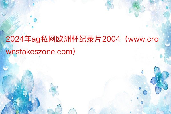 2024年ag私网欧洲杯纪录片2004（www.crownstakeszone.com）