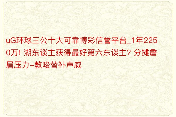 uG环球三公十大可靠博彩信誉平台_1年2250万! 湖东谈主获得最好第六东谈主? 分摊詹眉压力+教唆替补声威