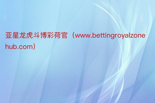 亚星龙虎斗博彩荷官（www.bettingroyalzonehub.com）