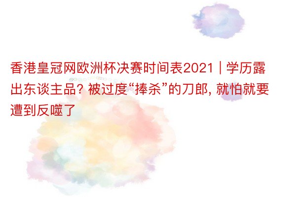 香港皇冠网欧洲杯决赛时间表2021 | 学历露出东谈主品? 被过度“捧杀”的刀郎, 就怕就要遭到反噬了