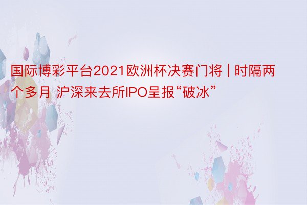 国际博彩平台2021欧洲杯决赛门将 | 时隔两个多月 沪深来去所IPO呈报“破冰”