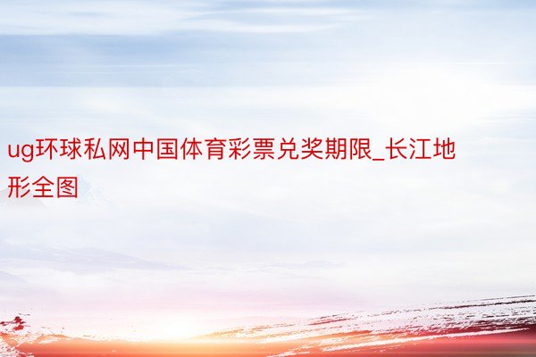 ug环球私网中国体育彩票兑奖期限_长江地形全图