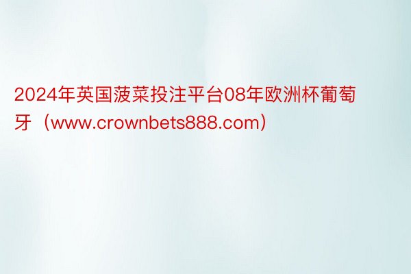 2024年英国菠菜投注平台08年欧洲杯葡萄牙（www.crownbets888.com）