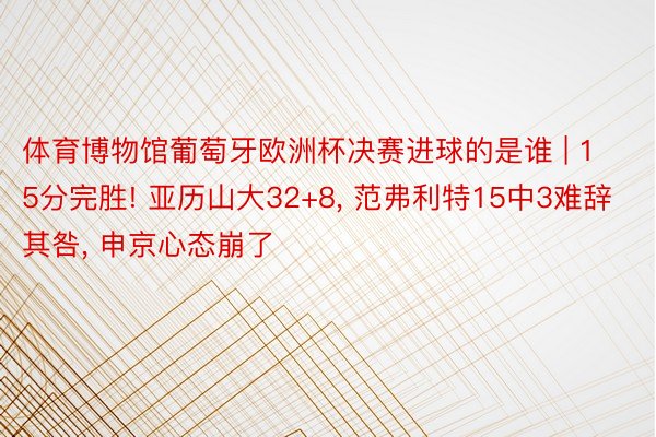 体育博物馆葡萄牙欧洲杯决赛进球的是谁 | 15分完胜! 亚历山大32+8, 范弗利特15中3难辞其咎, 申京心态崩了