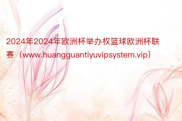 2024年2024年欧洲杯举办权篮球欧洲杯联赛（www.huangguantiyuvipsystem.vip）