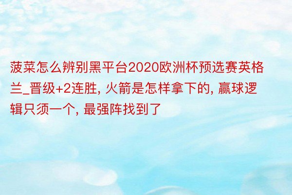 菠菜怎么辨别黑平台2020欧洲杯预选赛英格兰_晋级+2连胜, 火箭是怎样拿下的, 赢球逻辑只须一个, 最强阵找到了