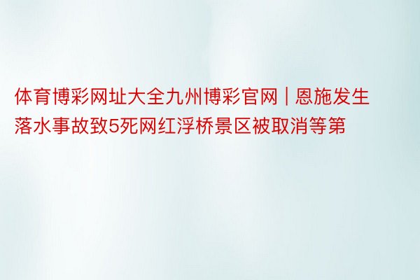 体育博彩网址大全九州博彩官网 | 恩施发生落水事故致5死网红浮桥景区被取消等第