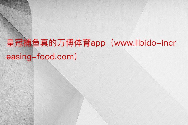 皇冠捕鱼真的万博体育app（www.libido-increasing-food.com）