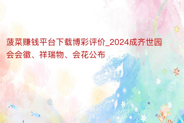 菠菜赚钱平台下载博彩评价_2024成齐世园会会徽、祥瑞物、会花公布