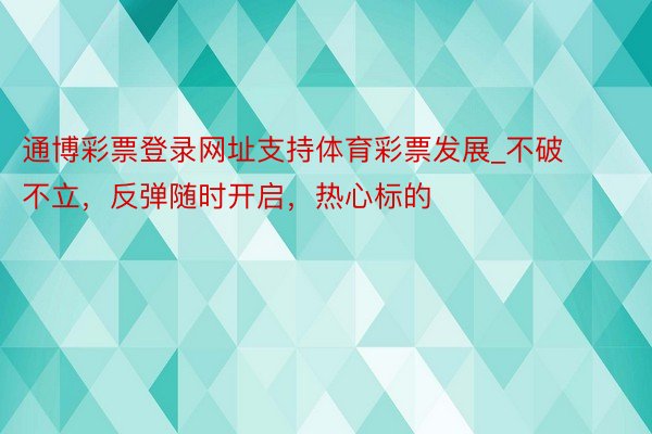 通博彩票登录网址支持体育彩票发展_不破不立，反弹随时开启，热心标的