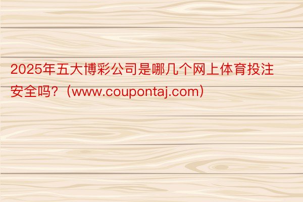 2025年五大博彩公司是哪几个网上体育投注安全吗?（www.coupontaj.com）