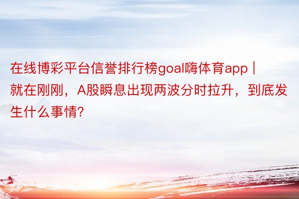 在线博彩平台信誉排行榜goal嗨体育app | 就在刚刚，A股瞬息出现两波分时拉升，到底发生什么事情？