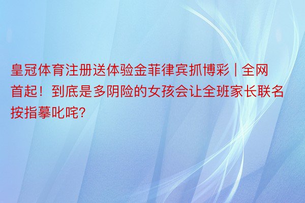 皇冠体育注册送体验金菲律宾抓博彩 | 全网首起！到底是多阴险的女孩会让全班家长联名按指摹叱咤？