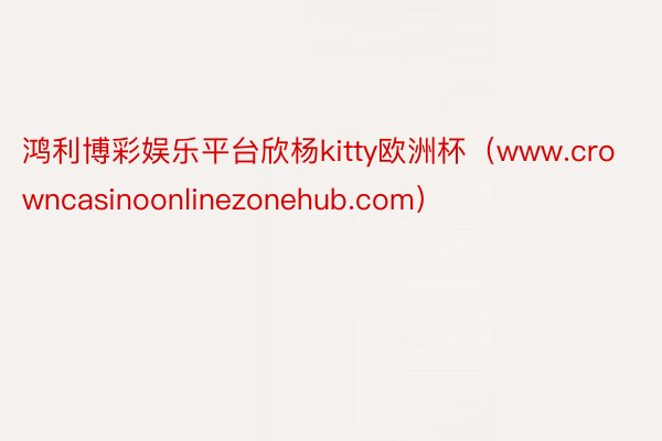 鸿利博彩娱乐平台欣杨kitty欧洲杯（www.crowncasinoonlinezonehub.com）