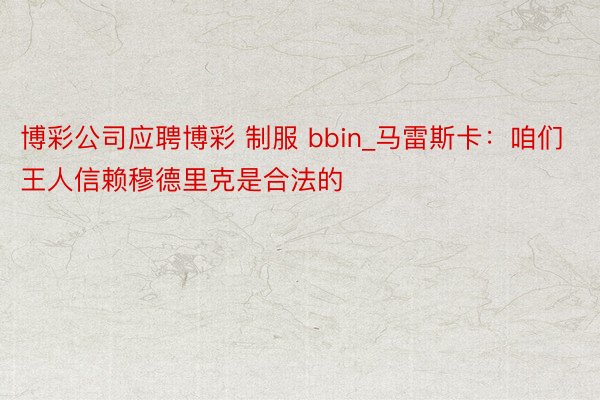 博彩公司应聘博彩 制服 bbin_马雷斯卡：咱们王人信赖穆德里克是合法的