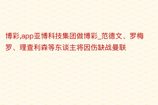 博彩,app亚博科技集团做博彩_范德文、罗梅罗、理查利森等东谈主将因伤缺战曼联