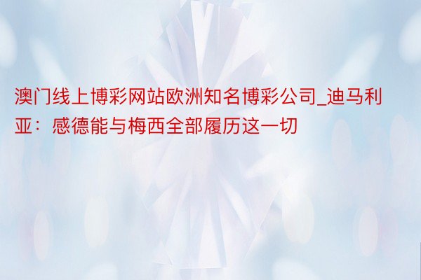 澳门线上博彩网站欧洲知名博彩公司_迪马利亚：感德能与梅西全部履历这一切