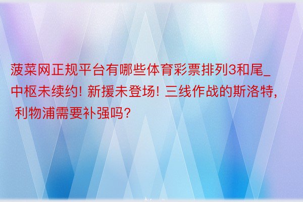 菠菜网正规平台有哪些体育彩票排列3和尾_中枢未续约! 新援未登场! 三线作战的斯洛特, 利物浦需要补强吗?