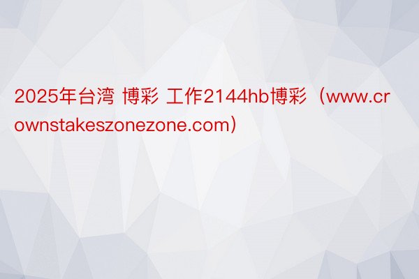 2025年台湾 博彩 工作2144hb博彩（www.crownstakeszonezone.com）