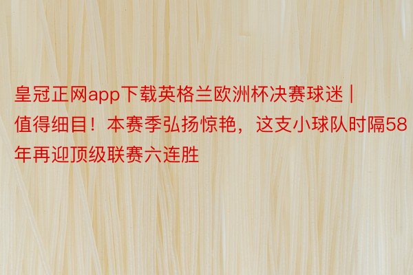 皇冠正网app下载英格兰欧洲杯决赛球迷 | 值得细目！本赛季弘扬惊艳，这支小球队时隔58年再迎顶级联赛六连胜