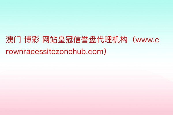 澳门 博彩 网站皇冠信誉盘代理机构（www.crownracessitezonehub.com）