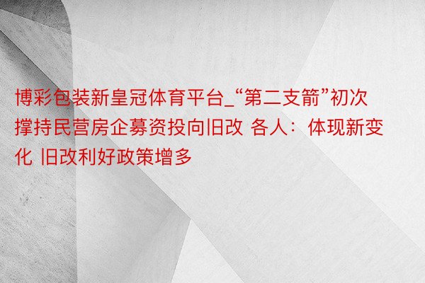 博彩包装新皇冠体育平台_“第二支箭”初次撑持民营房企募资投向旧改 各人：体现新变化 旧改利好政策增多