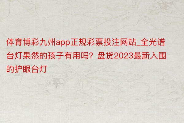 体育博彩九州app正规彩票投注网站_全光谱台灯果然的孩子有用吗？盘货2023最新入围的护眼台灯