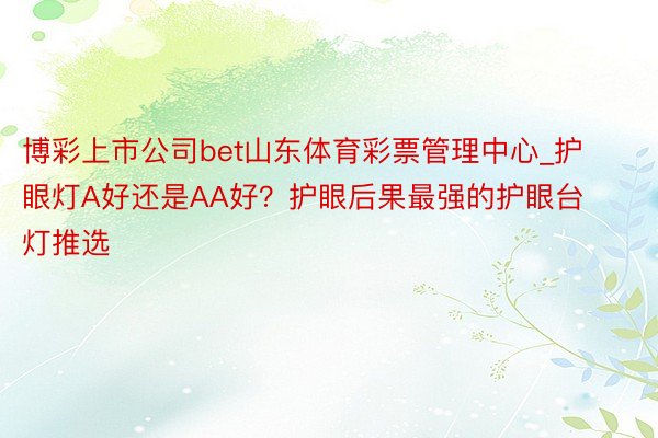 博彩上市公司bet山东体育彩票管理中心_护眼灯A好还是AA好？护眼后果最强的护眼台灯推选