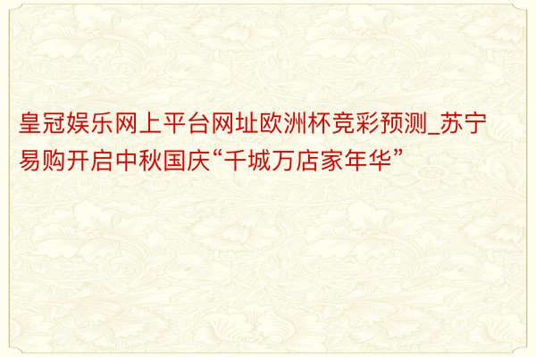 皇冠娱乐网上平台网址欧洲杯竞彩预测_苏宁易购开启中秋国庆“千城万店家年华”