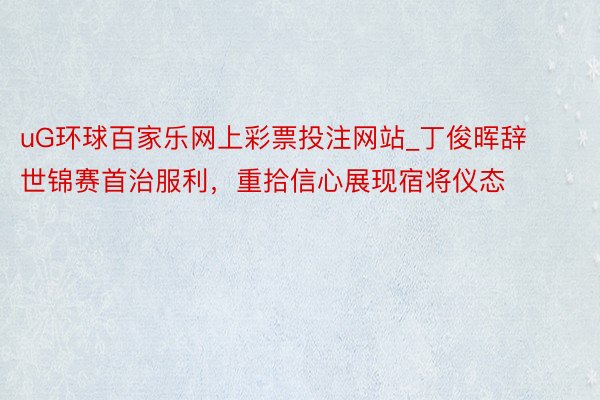 uG环球百家乐网上彩票投注网站_丁俊晖辞世锦赛首治服利,重拾信心展现宿将仪态