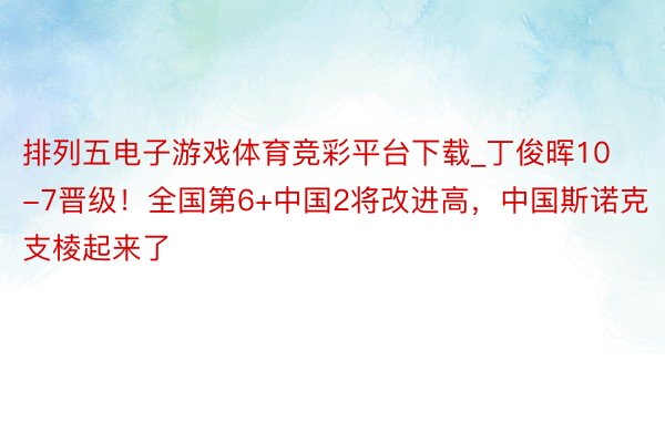 排列五电子游戏体育竞彩平台下载_丁俊晖10-7晋级!全国第6+中国2将改进高,中国斯诺克支棱起来了