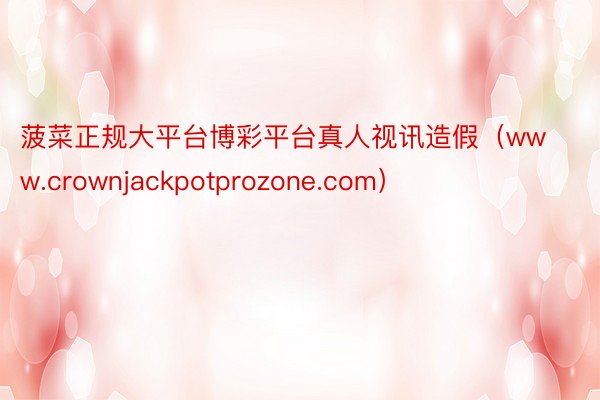 菠菜正规大平台博彩平台真人视讯造假(www.crownjackpotprozone.com)