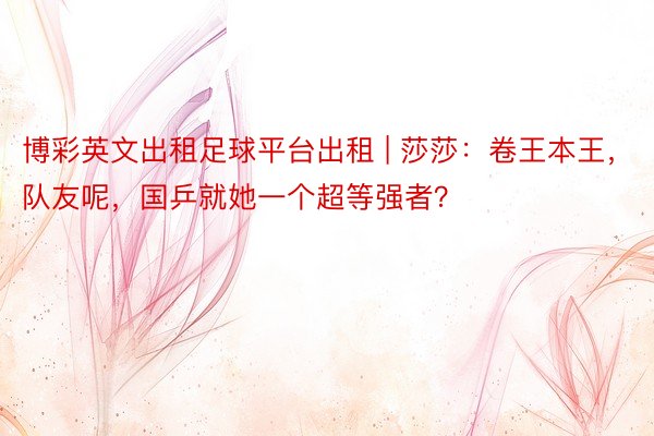 博彩英文出租足球平台出租 | 莎莎:卷王本王,队友呢,国乒就她一个超等强者?