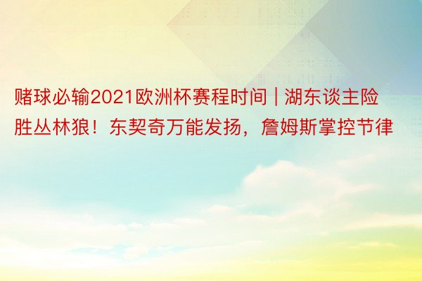 赌球必输2021欧洲杯赛程时间 | 湖东谈主险胜丛林狼!东契奇万能发扬,詹姆斯掌控节律