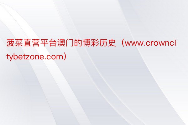 菠菜直营平台澳门的博彩历史(www.crowncitybetzone.com)
