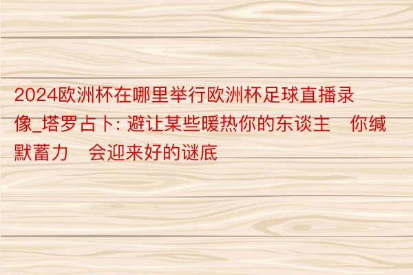 2024欧洲杯在哪里举行欧洲杯足球直播录像_塔罗占卜: 避让某些暖热你的东谈主❤你缄默蓄力❤会迎来好的谜底