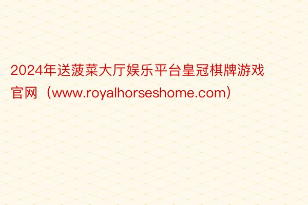 2024年送菠菜大厅娱乐平台皇冠棋牌游戏官网(www.royalhorseshome.com)